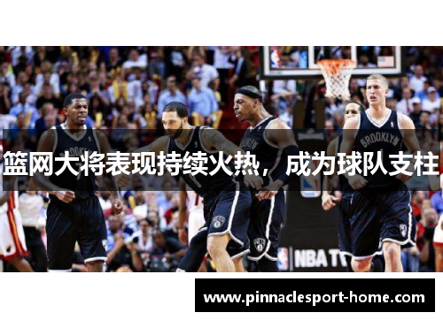 篮网大将表现持续火热，成为球队支柱