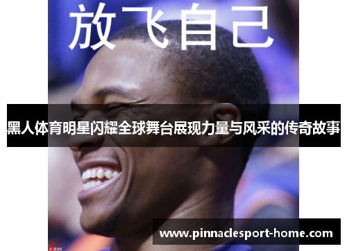 黑人体育明星闪耀全球舞台展现力量与风采的传奇故事
