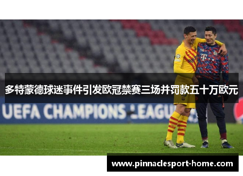 多特蒙德球迷事件引发欧冠禁赛三场并罚款五十万欧元