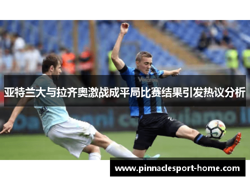 亚特兰大与拉齐奥激战成平局比赛结果引发热议分析